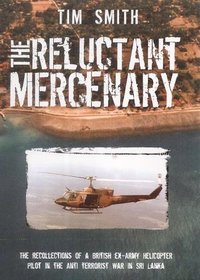 The Reluctant Mercenary: the Recollections of a British Ex- Army Helicopter Pilot in the Anti Terrorist War in Sri Lanka