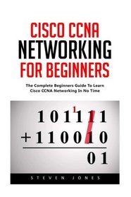 Cisco CCNA Networking For Beginners: The Complete Beginners Guide To Learn Cisco CCNA Networking In No Time!
