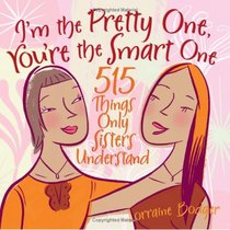 I'm the Pretty One, You're the Smart One: 515 Things Only Sisters Understand