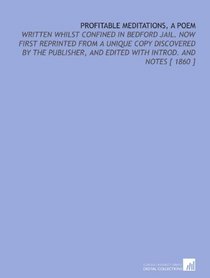 Profitable Meditations, a Poem: Written Whilst Confined in Bedford Jail. Now First Reprinted From a Unique Copy Discovered by the Publisher, and Edited With Introd. And Notes [ 1860 ]