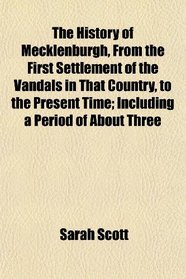 The History of Mecklenburgh, From the First Settlement of the Vandals in That Country, to the Present Time; Including a Period of About Three