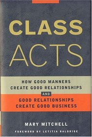 Class Acts: How Good Manners Create Good Realtionships and Good Relationships Create Good Business