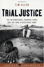 Trial Justice: The International Criminal Court and the Lord's Resistance Army (African Arguments)