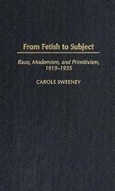 From Fetish to Subject : Race, Modernism, and Primitivism, 1919-1935