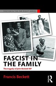 Fascist in the Family: The Tragedy of John Beckett M.P. (Routledge Studies in Fascism and the Far Right)