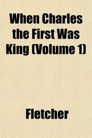 When Charles the First Was King (Volume 1)