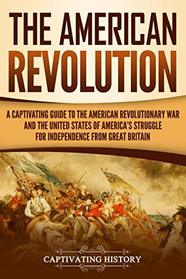 The American Revolution: A Captivating Guide to the American Revolutionary War and the United States of America's Struggle for Independence from Great Britain