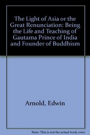 The Light of Asia or the Great Renunciation: Being the Life and Teaching of Gautama Prince of India and Founder of Buddhism