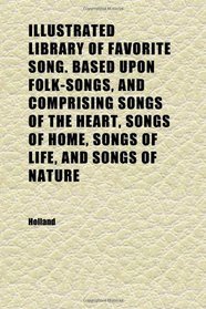 Illustrated Library of Favorite Song. Based Upon Folk-Songs, and Comprising Songs of the Heart, Songs of Home, Songs of Life, and Songs of Nature