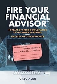 Fire Your Financial Advisor: 40 Years of Greed & Exploitation of the American Retiree, and How You Can Fight Back