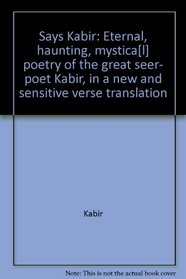Says Kabir: Eternal, haunting, mystica[l] poetry of the great seer- poet Kabir, in a new and sensitive verse translation