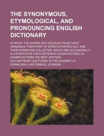 The synonymous, etymological, and pronouncing English dictionary; in which the words are deduced from their originals, their part of speech pointed ... in their different significations, by