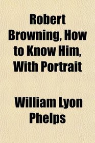 Robert Browning, How to Know Him, With Portrait