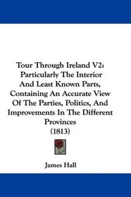 Tour Through Ireland V2: Particularly The Interior And Least Known Parts, Containing An Accurate View Of The Parties, Politics, And Improvements In The Different Provinces (1813)