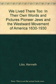 We Lived There Too: In Their Own Words and Pictures Pioneer Jews and the Westward Movement of America 1630-1930