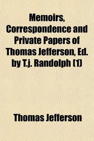 Memoirs, Correspondence and Private Papers of Thomas Jefferson, Ed. by T.j. Randolph (1)