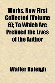 Works, Now First Collected (Volume 6); To Which Are Prefixed the Lives of the Author