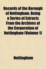 Records of the Borough of Nottingham, Being a Series of Extracts From the Archives of the Corporation of Nottingham (Volume 1)