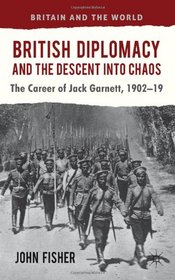 British Diplomacy and the Descent into Chaos: The Career of Jack Garnett, 1902-19 (Britain and the World)