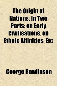 The Origin of Nations; In Two Parts: on Early Civilisations. on Ethnic Affinities, Etc