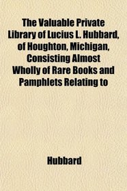 The Valuable Private Library of Lucius L. Hubbard, of Houghton, Michigan, Consisting Almost Wholly of Rare Books and Pamphlets Relating to
