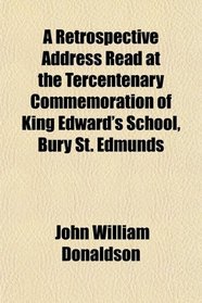 A Retrospective Address Read at the Tercentenary Commemoration of King Edward's School, Bury St. Edmunds