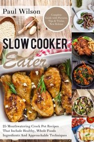 Slow Cooker Eater: 25 Mouthwatering Crock Pot Recipes That Include Healthy, Whole Foods Ingredients And Approachable Techniques