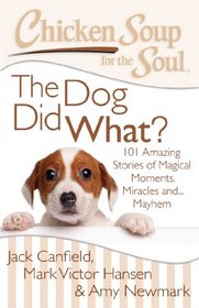 Chicken Soup for the Soul: The Dog Did What?: 101 Amazing Stories of Magical Moments, Miracles and... Mayhem