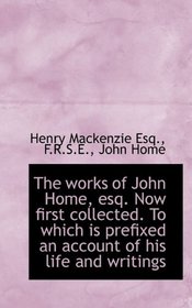 The works of John Home, esq. Now first collected. To which is prefixed an account of his life and wr