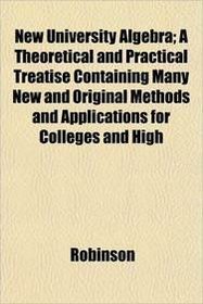New University Algebra; A Theoretical and Practical Treatise Containing Many New and Original Methods and Applications for Colleges and High