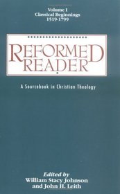 Reformed Reader: A Sourcebook in Christian Theology : Classical Beginnings, 1519-1799 (Reformed Reader)
