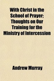 With Christ in the School of Prayer; Thoughts on Our Training for the Ministry of Intercession