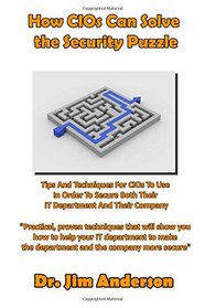 How CIOs Can Solve the Security Puzzle: Tips And Techniques For CIOs To Use In Order To Secure Both Their  IT Department And Their Company