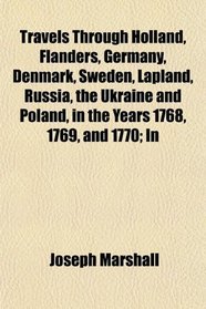 Travels Through Holland, Flanders, Germany, Denmark, Sweden, Lapland, Russia, the Ukraine and Poland, in the Years 1768, 1769, and 1770; In