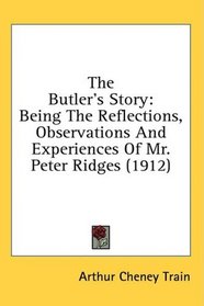 The Butler's Story: Being The Reflections, Observations And Experiences Of Mr. Peter Ridges (1912)