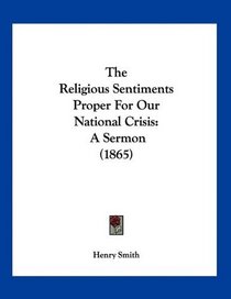 The Religious Sentiments Proper For Our National Crisis: A Sermon (1865)