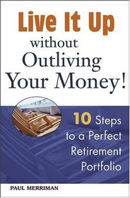 Live it Up without Outliving Your Money! : 10 Steps to a Perfect Retirement Portfolio