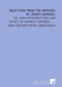 Selections from the writings of Joseph Addison;: ed. with introduction and notes, by Barrett Wendell ... and Chester Noyes Greenough ....