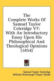 The Complete Works Of Samuel Taylor Coleridge V7: With An Introductory Essay Upon His Philosophical And Theological Opinions (1854)
