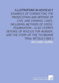 Illustrations in Advocacy: Examples of Conducting the Prosecution and Defense of Civil and Criminal Cases, Including Methods of Cross-Examination : Also ... Story of the Tichborne Trial Retold [1885 ]