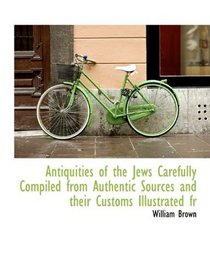 Antiquities of the Jews Carefully Compiled from Authentic Sources and their Customs Illustrated fr