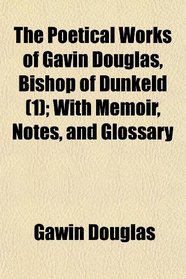 The Poetical Works of Gavin Douglas, Bishop of Dunkeld (1); With Memoir, Notes, and Glossary