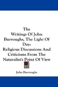 The Writings Of John Burroughs, The Light Of Day: Religious Discussions And Criticisms From The Naturalist's Point Of View