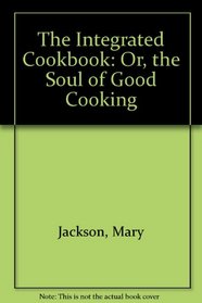 The Integrated Cookbook: Or, the Soul of Good Cooking