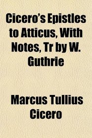 Cicero's Epistles to Atticus, With Notes, Tr by W. Guthrie