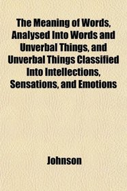 The Meaning of Words, Analysed Into Words and Unverbal Things, and Unverbal Things Classified Into Intellections, Sensations, and Emotions