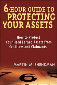 6 Hour Guide to Protecting Your Assets: How to Protect Your Hard Earned Assets From Creditors and Claimants
