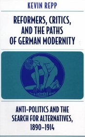 Reformers, Critics, and the Paths of German Modernity : Anti-Politics and the Search for Alternatives, 1890-1914