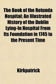 The Book of the Rotunda Hospital; An Illustrated History of the Dublin Lying-In Hospital From Its Foundation in 1745 to the Present Time
