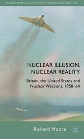 Nuclear Illusion, Nuclear Reality: Britain, the United States and Nuclear Weapons, 1958-64 (Nuclear Weapons and International Security since 1945)